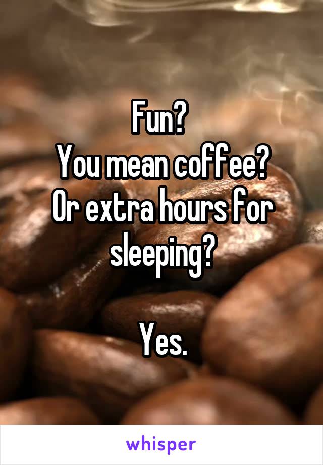 Fun? 
You mean coffee?
Or extra hours for sleeping?

Yes.