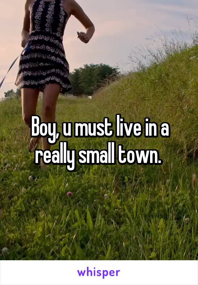 Boy, u must live in a really small town. 