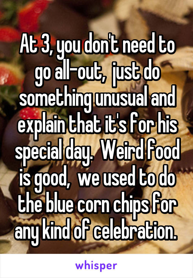 At 3, you don't need to go all-out,  just do something unusual and explain that it's for his special day.  Weird food is good,  we used to do the blue corn chips for any kind of celebration. 