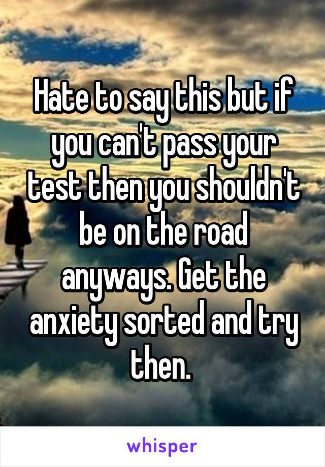 Hate to say this but if you can't pass your test then you shouldn't be on the road anyways. Get the anxiety sorted and try then. 