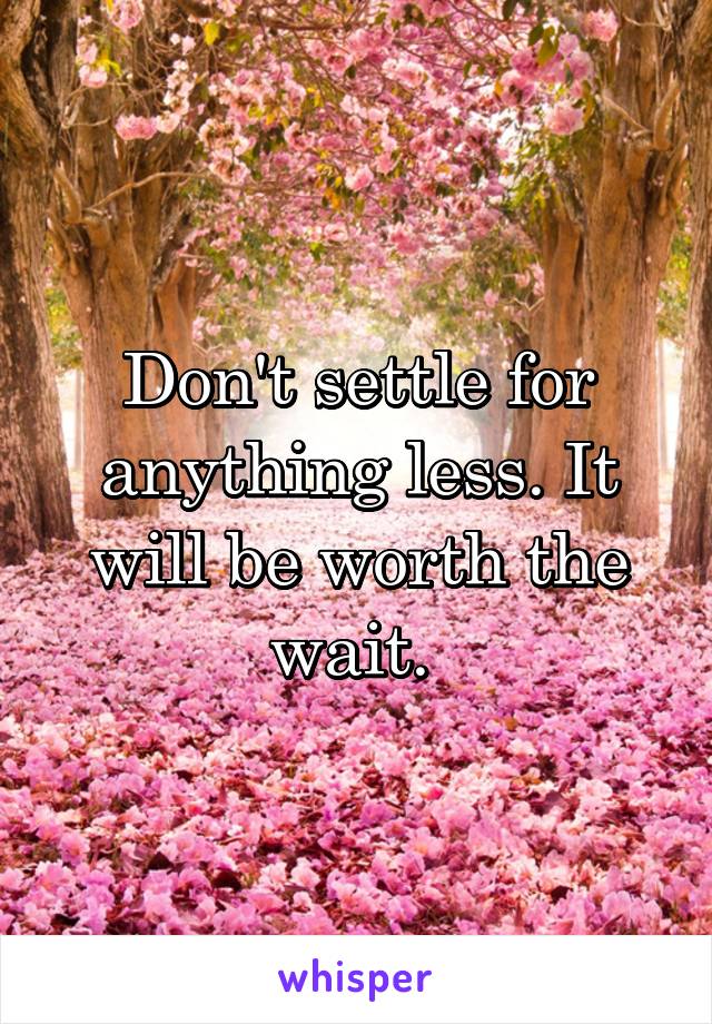 Don't settle for anything less. It will be worth the wait. 