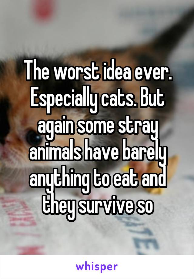 The worst idea ever.
Especially cats. But again some stray animals have barely anything to eat and they survive so