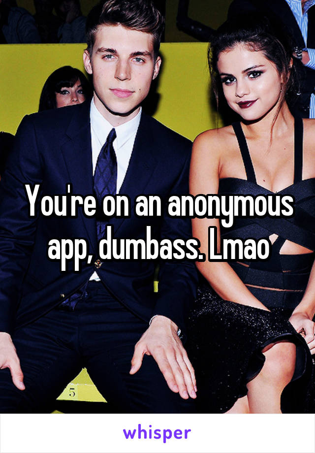 You're on an anonymous app, dumbass. Lmao