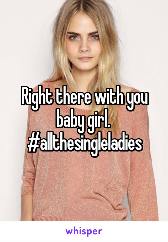Right there with you baby girl.  #allthesingleladies
