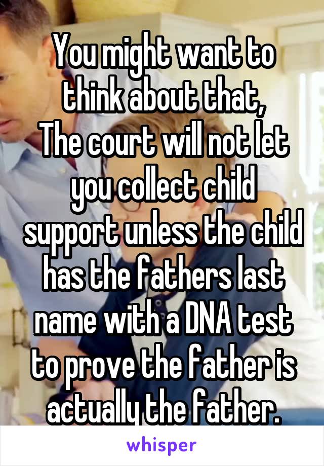 You might want to think about that,
The court will not let you collect child support unless the child has the fathers last name with a DNA test to prove the father is actually the father.