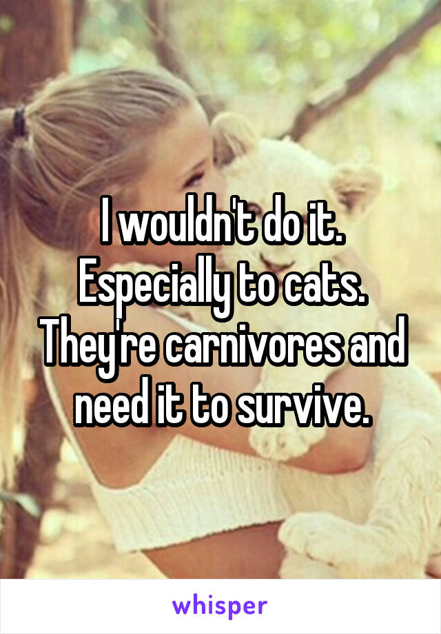 I wouldn't do it. Especially to cats. They're carnivores and need it to survive.