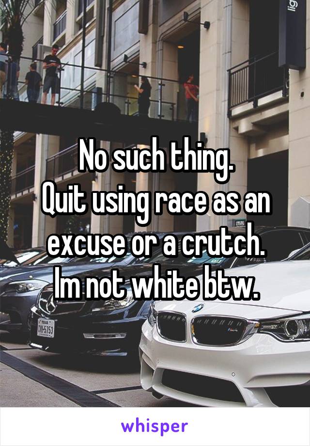 No such thing.
Quit using race as an excuse or a crutch.
Im not white btw.