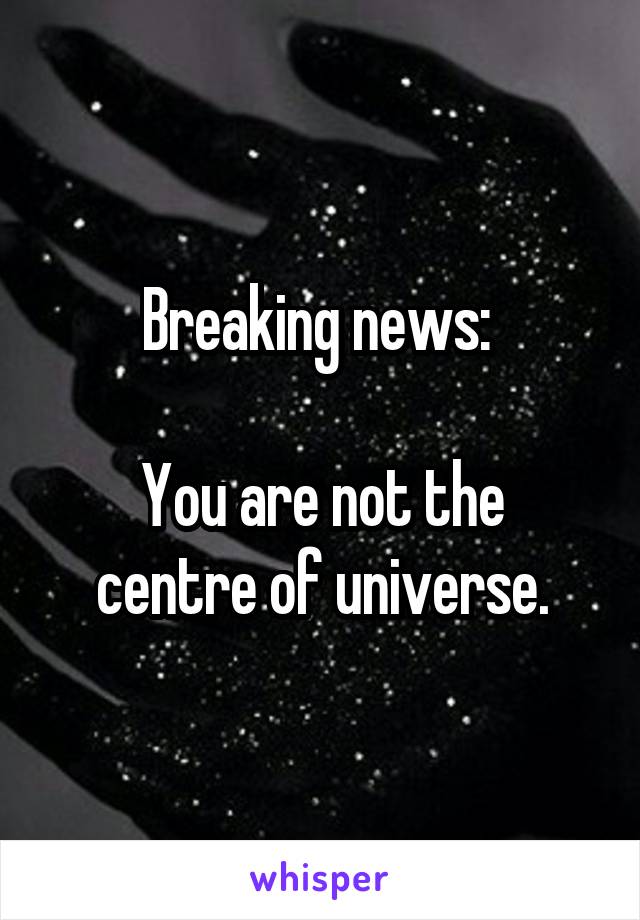 Breaking news: 

You are not the centre of universe.