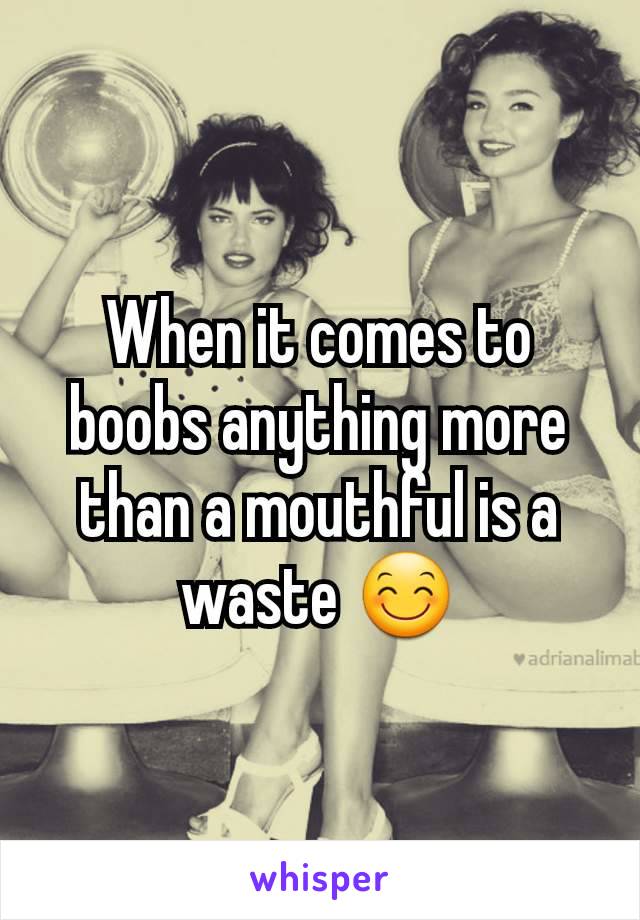 When it comes to boobs anything more than a mouthful is a waste 😊