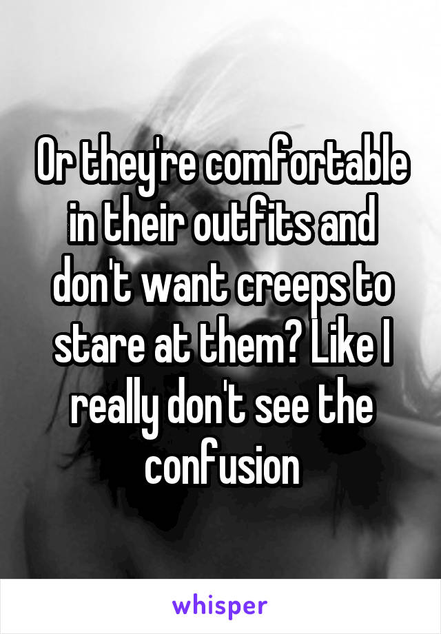 Or they're comfortable in their outfits and don't want creeps to stare at them? Like I really don't see the confusion
