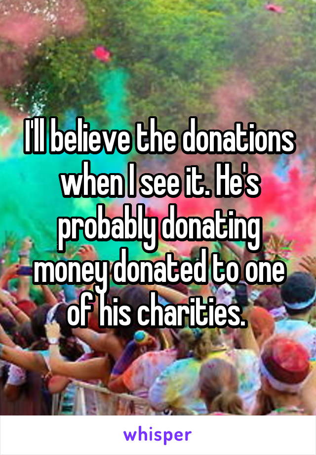 I'll believe the donations when I see it. He's probably donating money donated to one of his charities. 