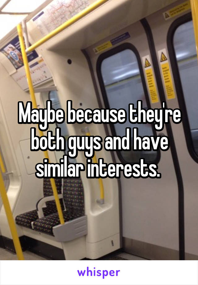 Maybe because they're both guys and have similar interests. 