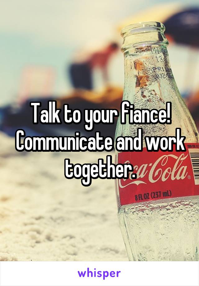 Talk to your fiance! Communicate and work together.