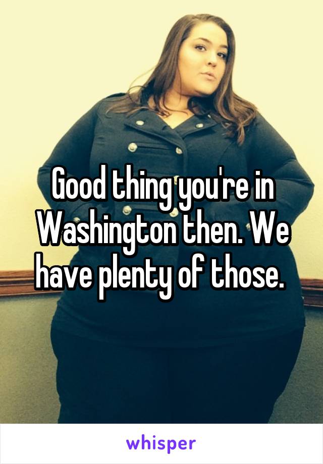 Good thing you're in Washington then. We have plenty of those. 
