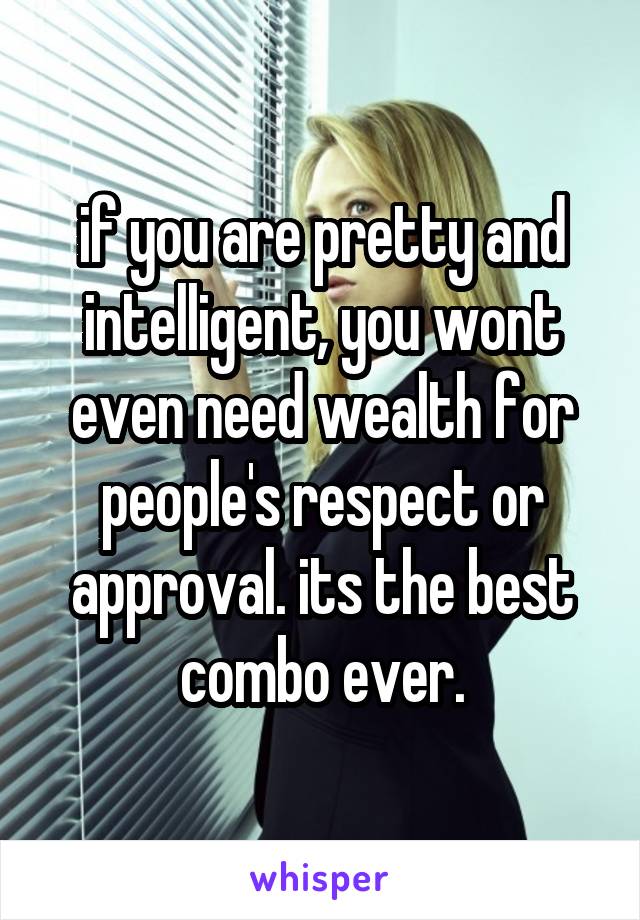 if you are pretty and intelligent, you wont even need wealth for people's respect or approval. its the best combo ever.