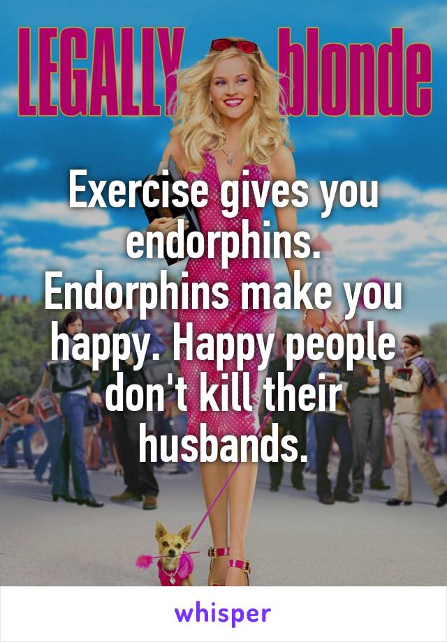 Exercise gives you endorphins. Endorphins make you happy. Happy people don't kill their husbands.