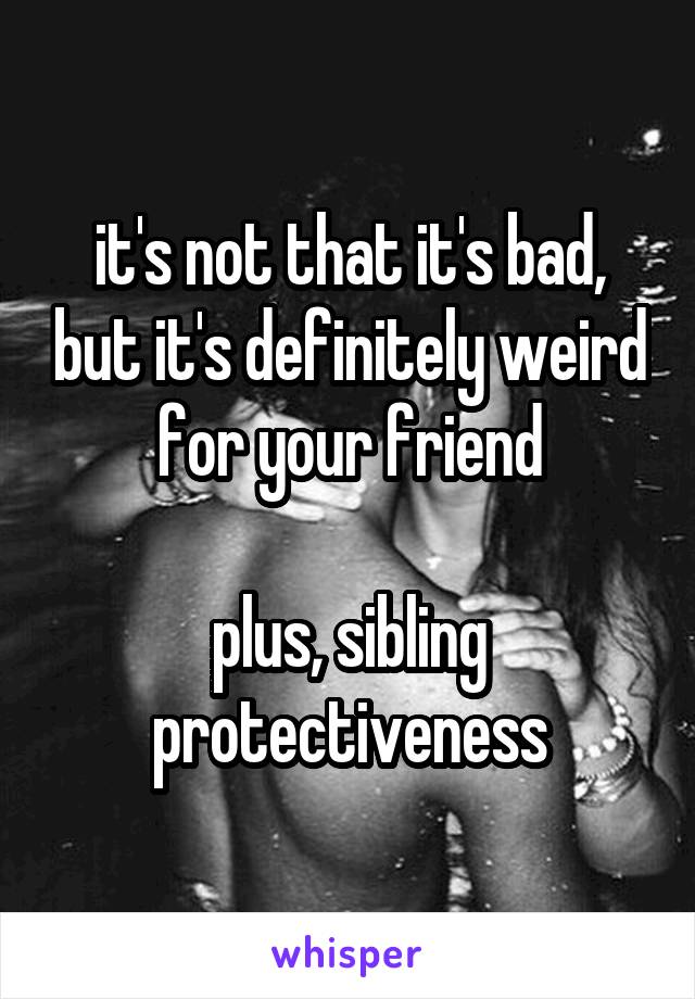 it's not that it's bad, but it's definitely weird for your friend

plus, sibling protectiveness