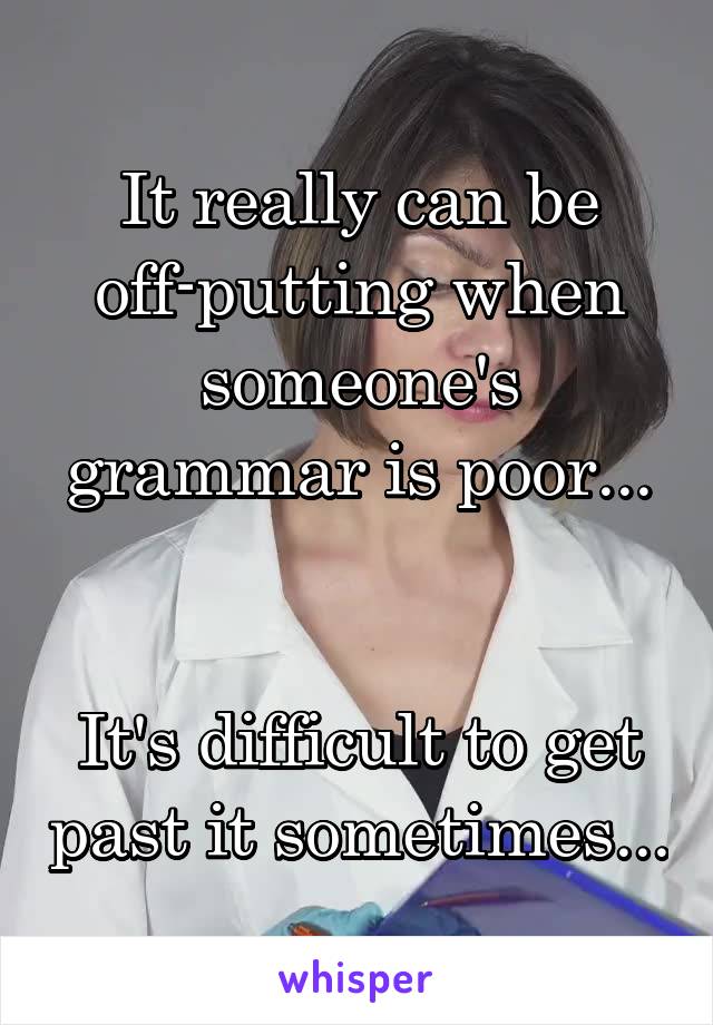 It really can be off-putting when someone's grammar is poor...


It's difficult to get past it sometimes...
