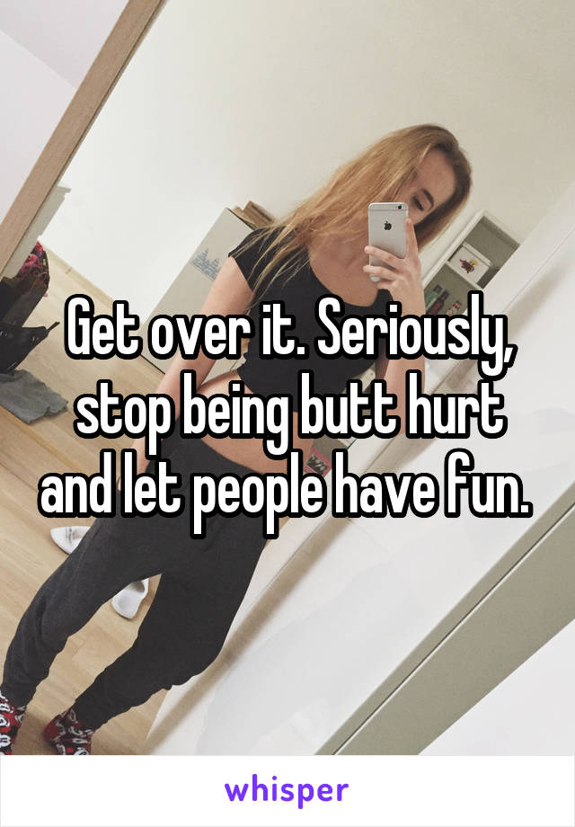 Get over it. Seriously, stop being butt hurt and let people have fun. 