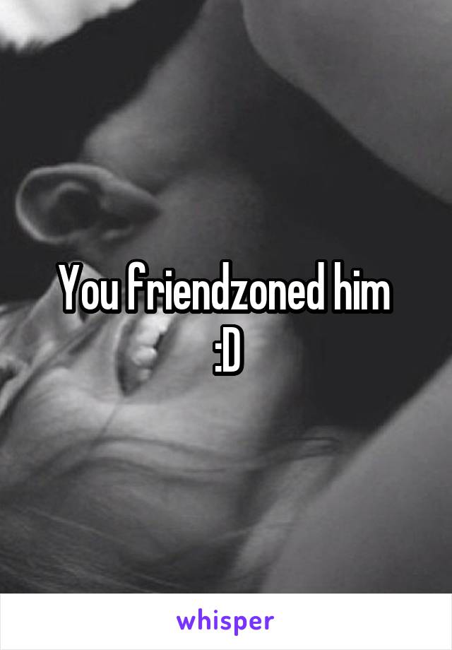 You friendzoned him 
:D