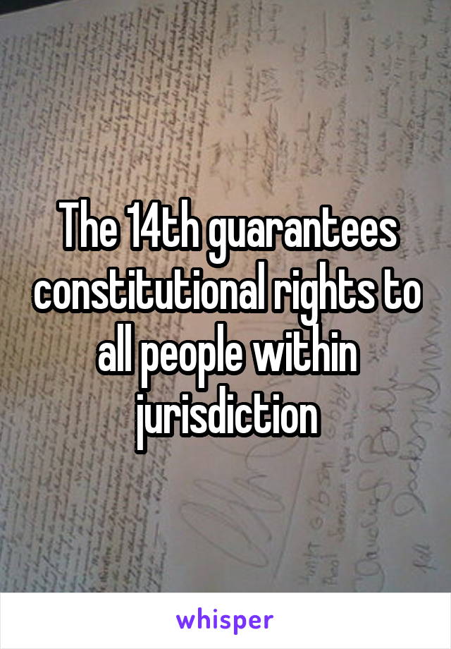 The 14th guarantees constitutional rights to all people within jurisdiction