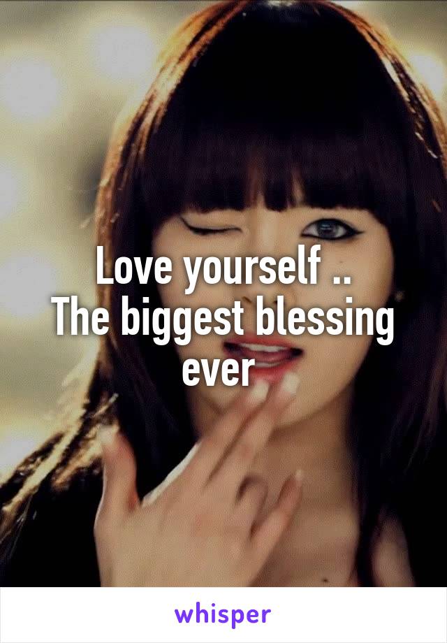 Love yourself ..
The biggest blessing ever 