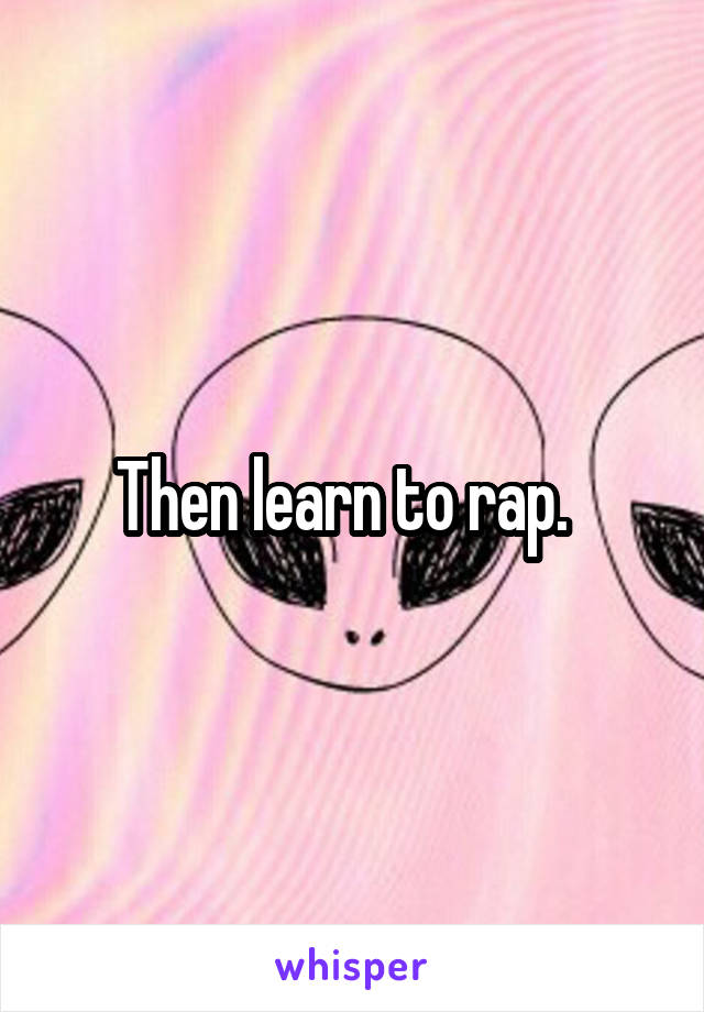 Then learn to rap.  