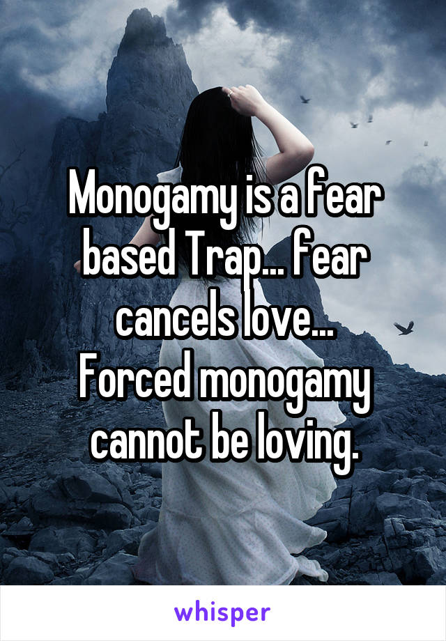 Monogamy is a fear based Trap... fear cancels love...
Forced monogamy cannot be loving.