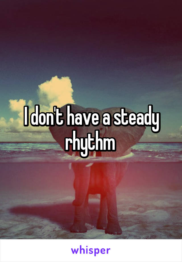 I don't have a steady rhythm 
