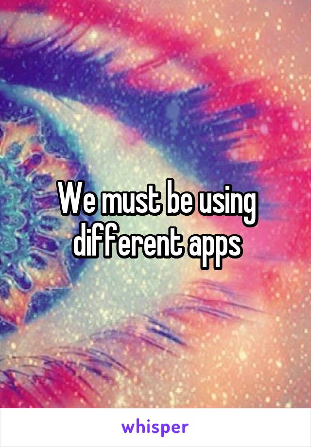 We must be using different apps