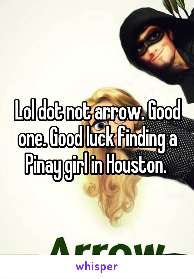 Lol dot not arrow. Good one. Good luck finding a Pinay girl in Houston. 
