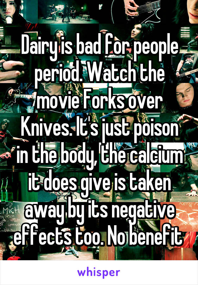 Dairy is bad for people period. Watch the movie Forks over Knives. It's just poison in the body, the calcium it does give is taken away by its negative effects too. No benefit 