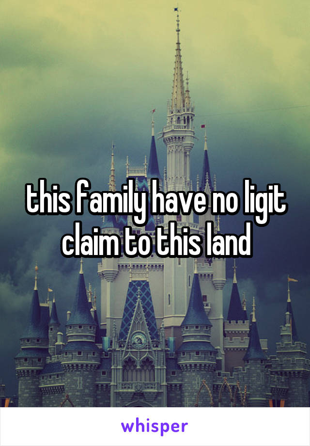 this family have no ligit claim to this land