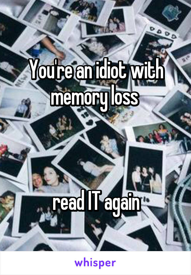 You're an idiot with memory loss 



read IT again