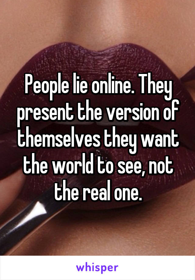 People lie online. They present the version of themselves they want the world to see, not the real one.