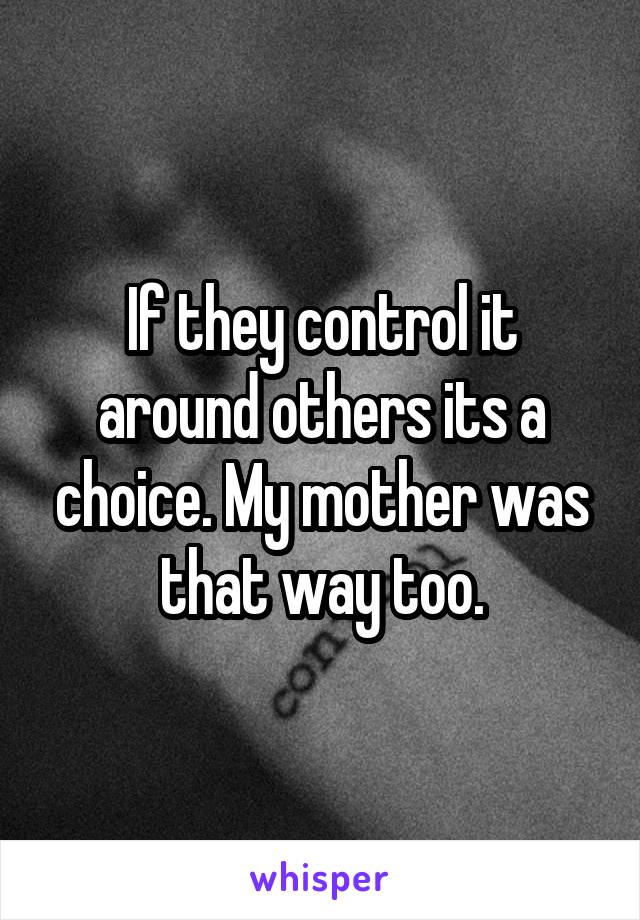 If they control it around others its a choice. My mother was that way too.