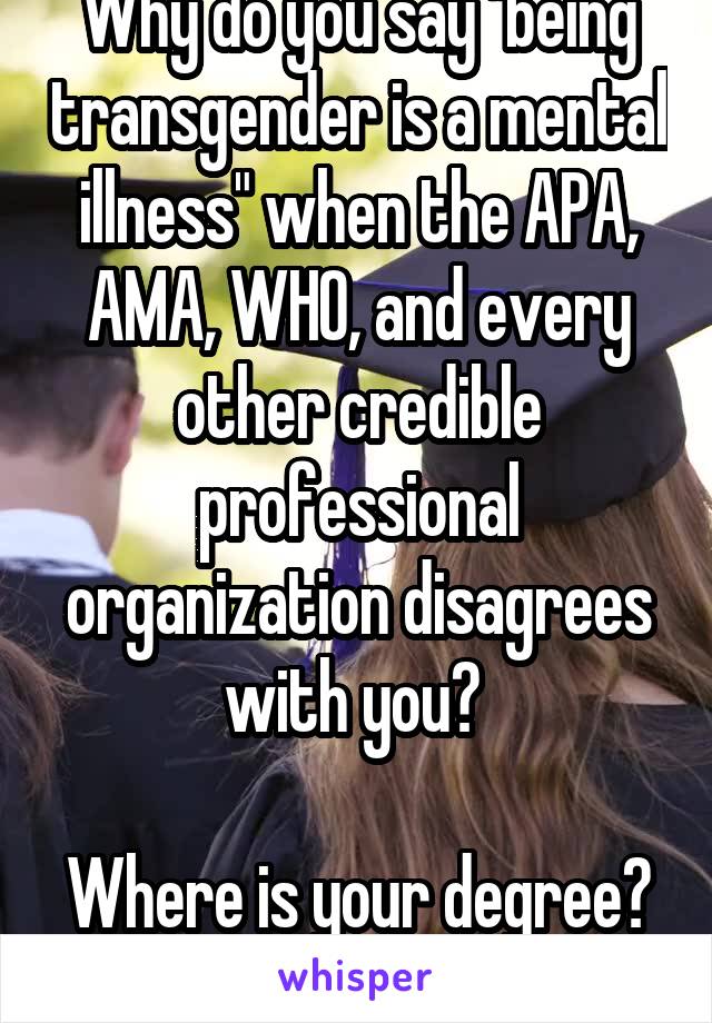 Why do you say "being transgender is a mental illness" when the APA, AMA, WHO, and every other credible professional organization disagrees with you? 

Where is your degree? 