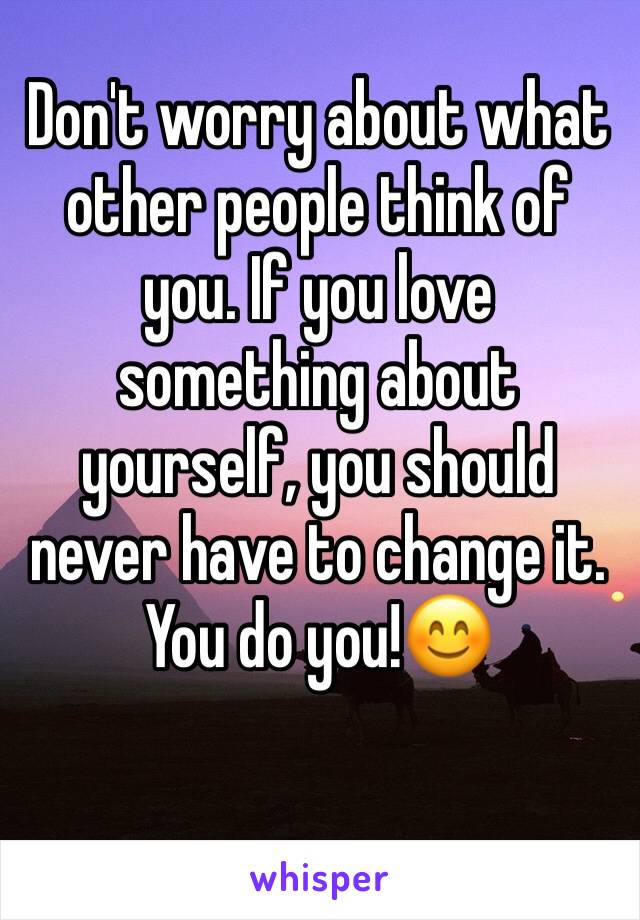 Don't worry about what other people think of you. If you love something about yourself, you should never have to change it. You do you!😊