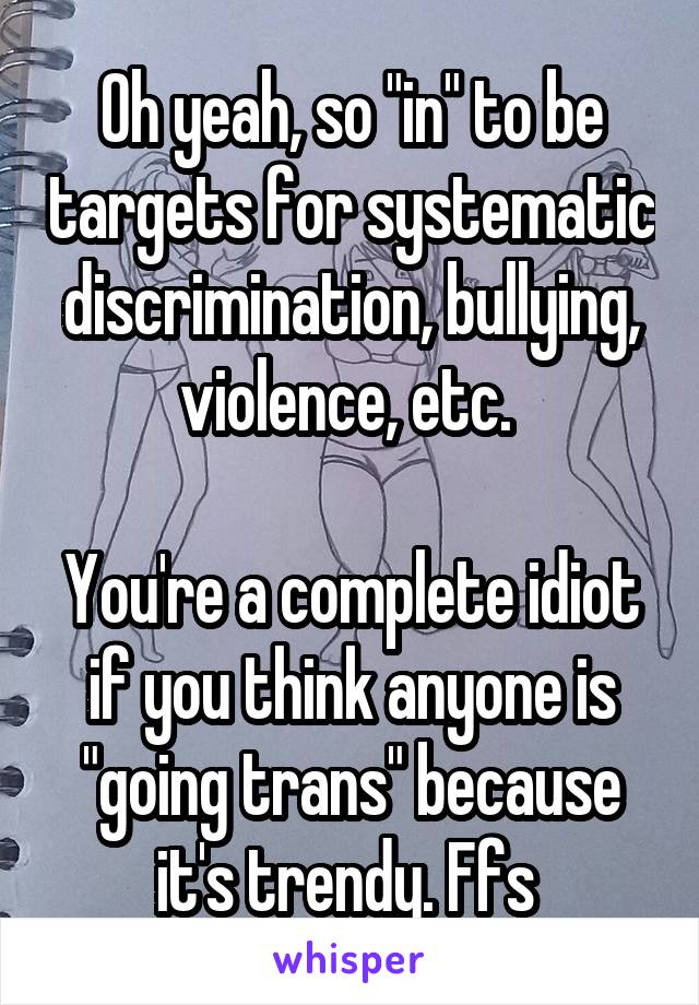 Oh yeah, so "in" to be targets for systematic discrimination, bullying, violence, etc. 

You're a complete idiot if you think anyone is "going trans" because it's trendy. Ffs 