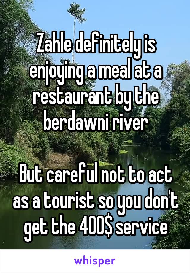 Zahle definitely is enjoying a meal at a restaurant by the berdawni river

But careful not to act as a tourist so you don't get the 400$ service
