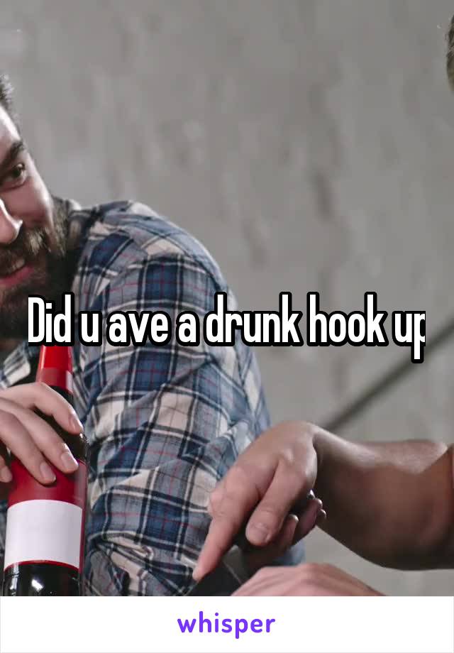 Did u ave a drunk hook up