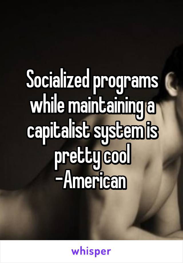Socialized programs while maintaining a capitalist system is pretty cool
-American 