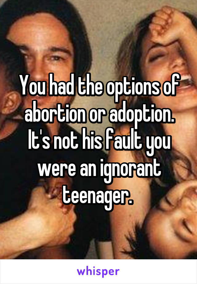 You had the options of abortion or adoption. It's not his fault you were an ignorant teenager. 