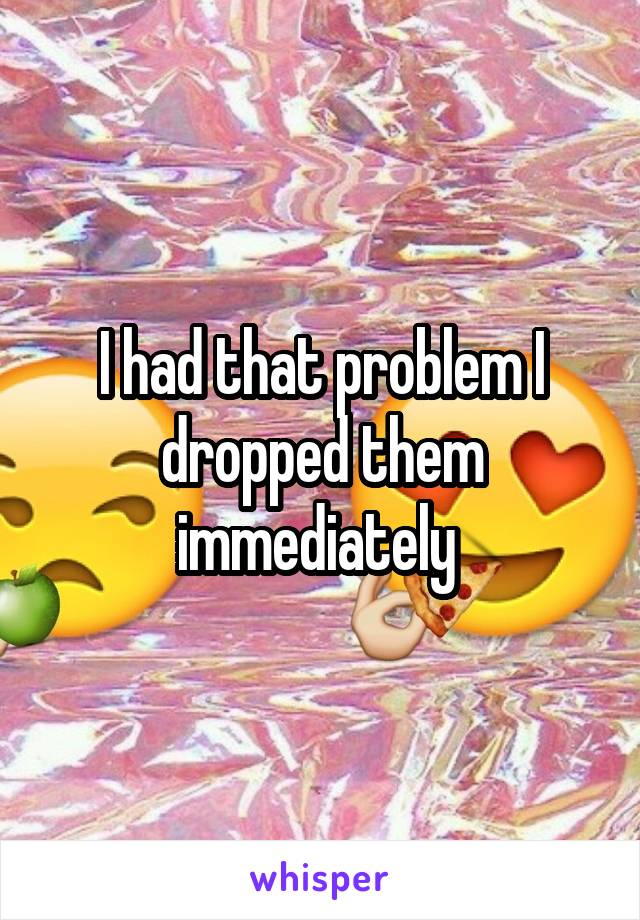 I had that problem I dropped them immediately 
