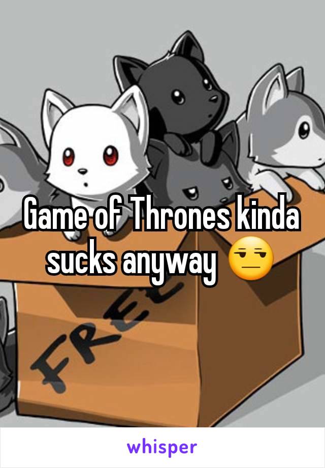 Game of Thrones kinda sucks anyway 😒
