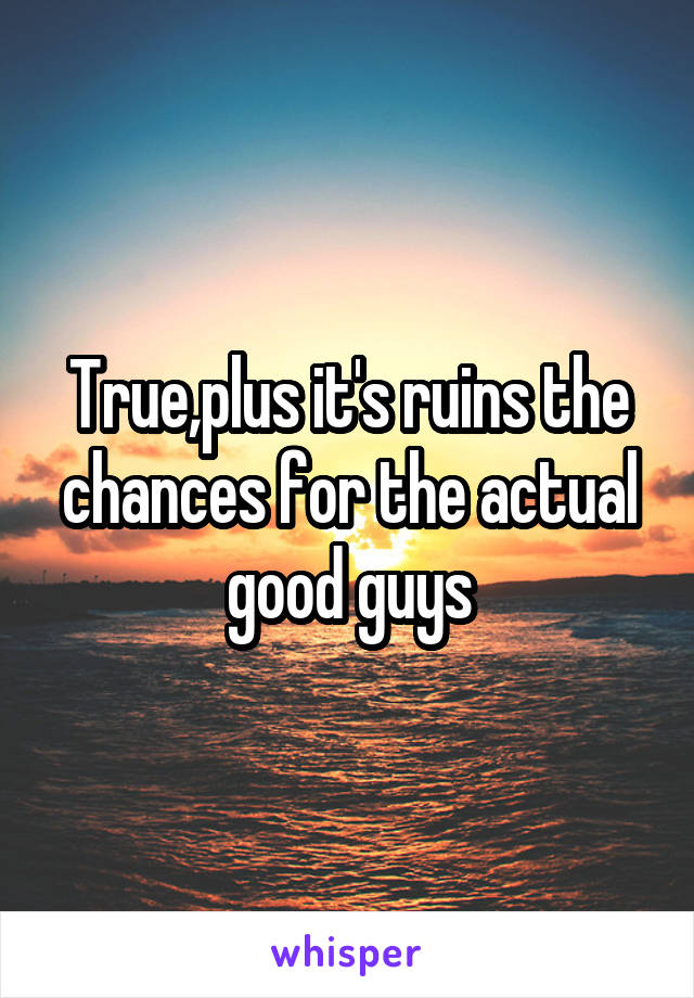 True,plus it's ruins the chances for the actual good guys