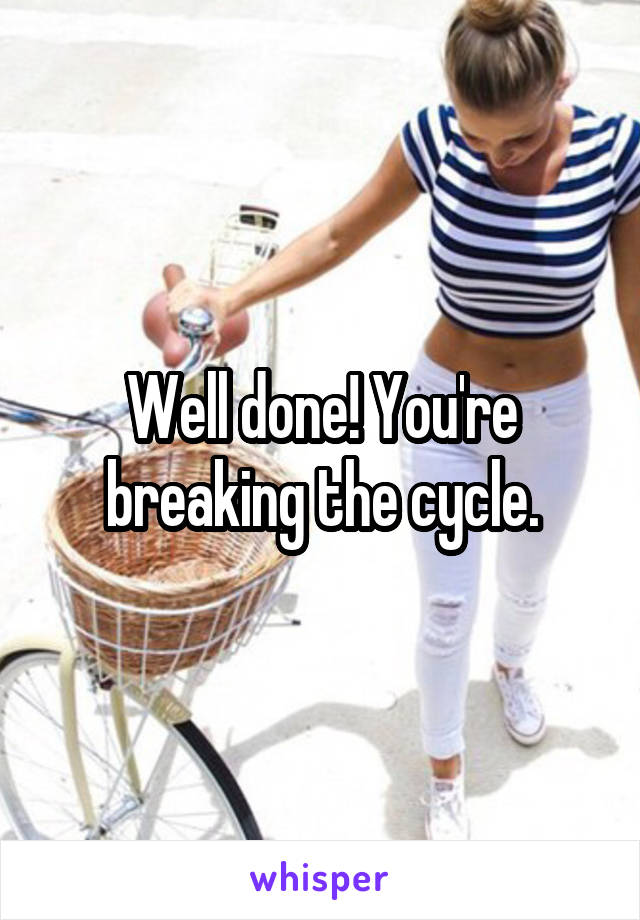 Well done! You're breaking the cycle.