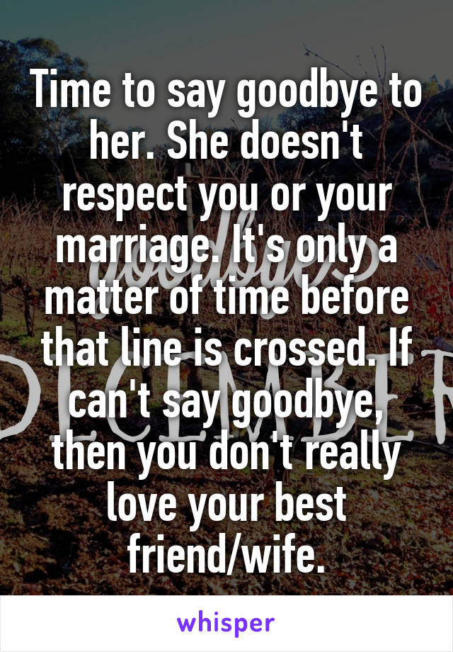 Time to say goodbye to her. She doesn't respect you or your marriage. It's only a matter of time before that line is crossed. If can't say goodbye, then you don't really love your best friend/wife.