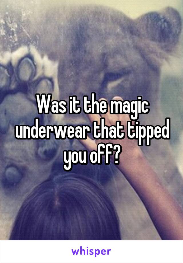 Was it the magic underwear that tipped you off?