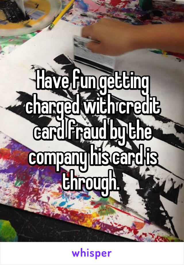 Have fun getting charged with credit card fraud by the company his card is through. 